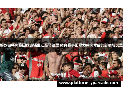 解放者杯决赛因球迷骚乱迁至马德里 体育赛事因暴力冲突背后的影响与反思