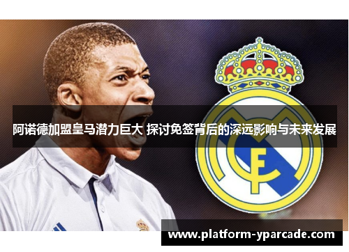 阿诺德加盟皇马潜力巨大 探讨免签背后的深远影响与未来发展