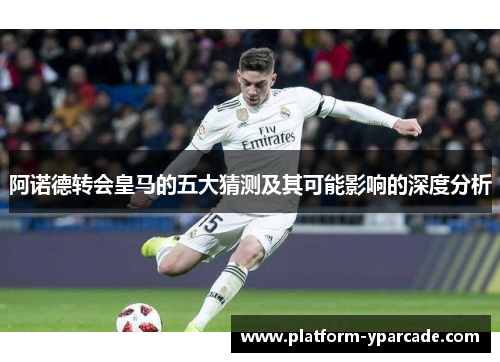 阿诺德转会皇马的五大猜测及其可能影响的深度分析