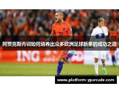 阿贾克斯青训如何培养出众多欧洲足球新星的成功之道