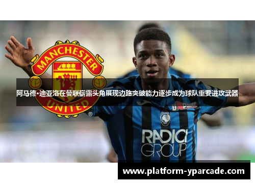阿马德·迪亚洛在曼联崭露头角展现边路突破能力逐步成为球队重要进攻武器