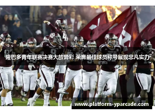 隆巴多青年联赛决赛大放异彩 荣膺最佳球员称号展现非凡实力