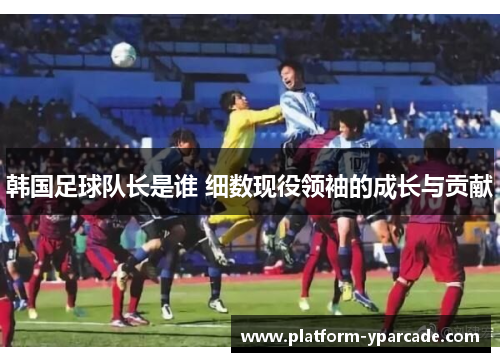 韩国足球队长是谁 细数现役领袖的成长与贡献