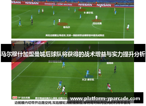 马尔穆什加盟曼城后球队将获得的战术增益与实力提升分析