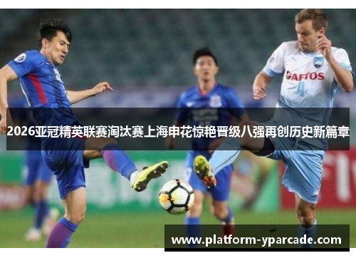 2026亚冠精英联赛淘汰赛上海申花惊艳晋级八强再创历史新篇章