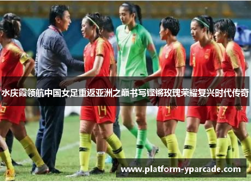 水庆霞领航中国女足重返亚洲之巅书写铿锵玫瑰荣耀复兴时代传奇 水庆霞领航中国女足重返亚洲之巅书写铿锵玫瑰荣耀复兴时代传奇