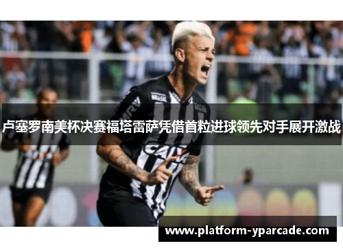 卢塞罗南美杯决赛福塔雷萨凭借首粒进球领先对手展开激战 卢塞罗南美杯决赛福塔雷萨凭借首粒进球领先对手展开激战