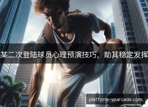 某二次登陆球员心理预演技巧，助其稳定发挥