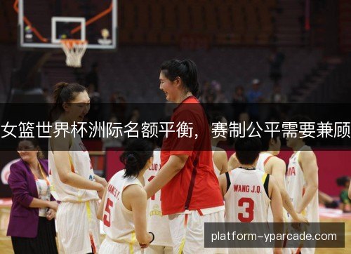 女篮世界杯洲际名额平衡，赛制公平需要兼顾